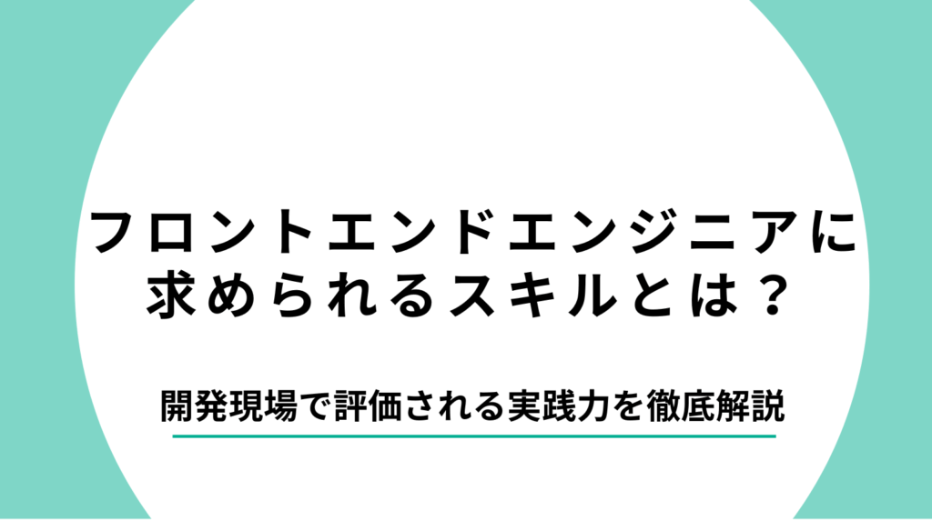 フロントエンドエンジニアに求められるスキルとは?開発現場で評価される実践力を徹底解説