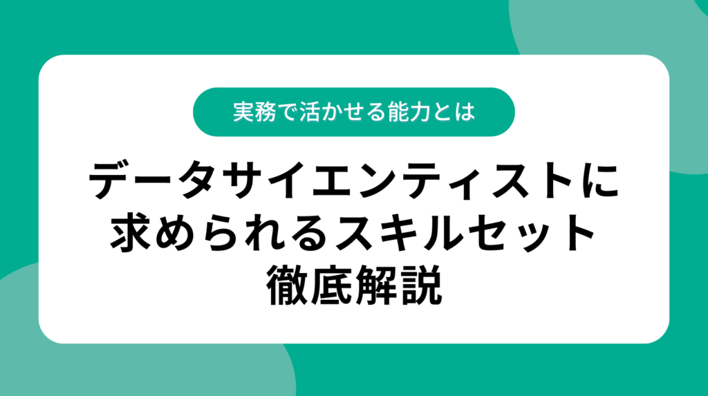 データサイエンティストに求められるスキルセット徹底解説|実務で活かせる能力とは