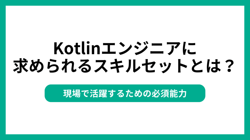 Kotlinエンジニアに求められるスキルセットとは?現場で活躍するための必須能力