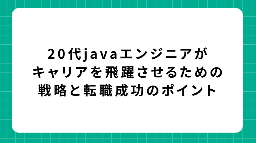 20代Javaエンジニアがキャリアを飛躍させるための戦略と転職成功のポイント
