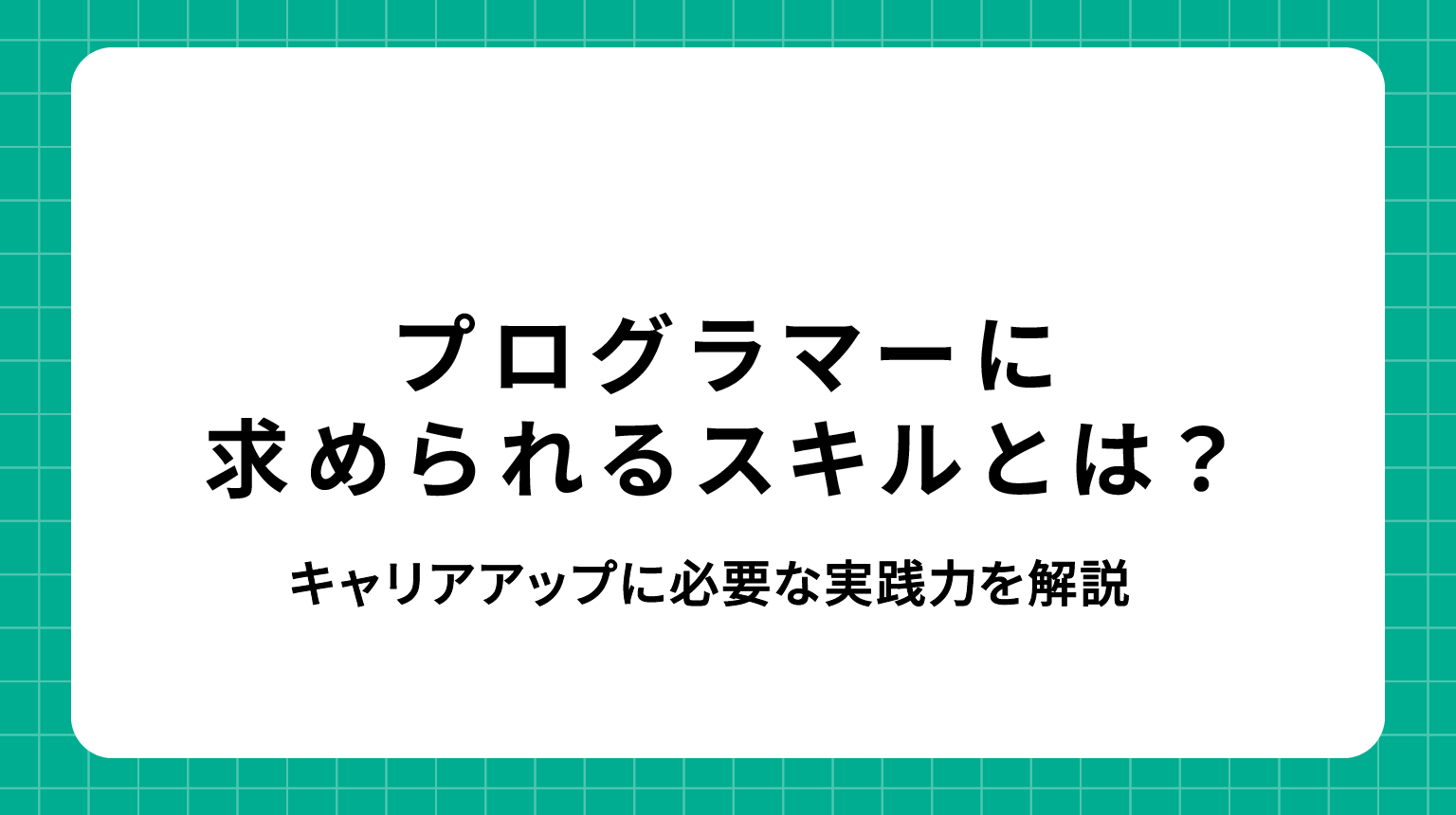 プログラマーに求められるスキルとは?キャリアアップに必要な実践力を解説