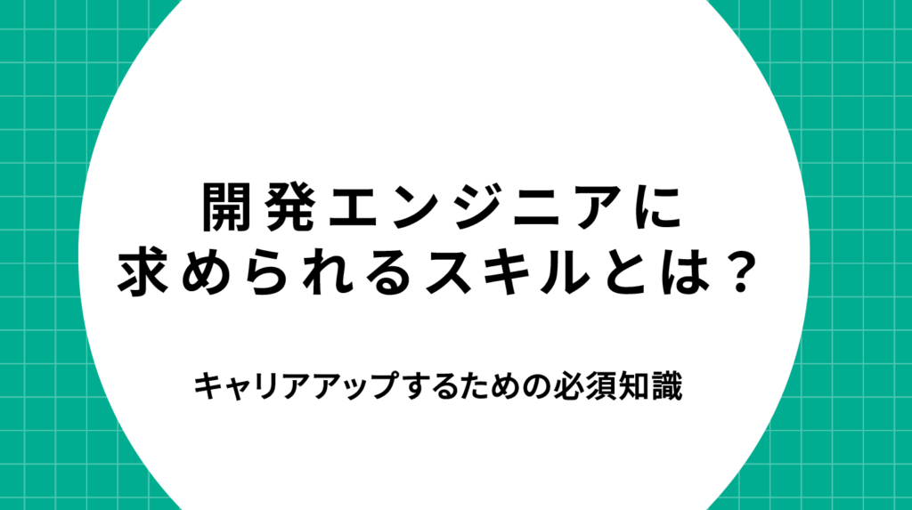 開発エンジニアに求められるスキルとは？経験者がキャリアアップするための必須知識