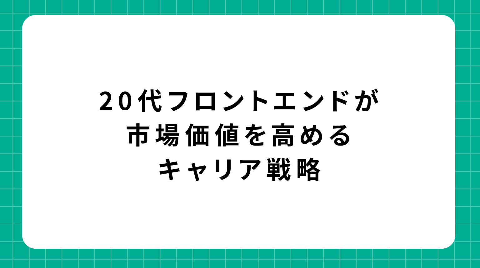 20代フロントエンドエンジニアが市場価値を高めるキャリア戦略
