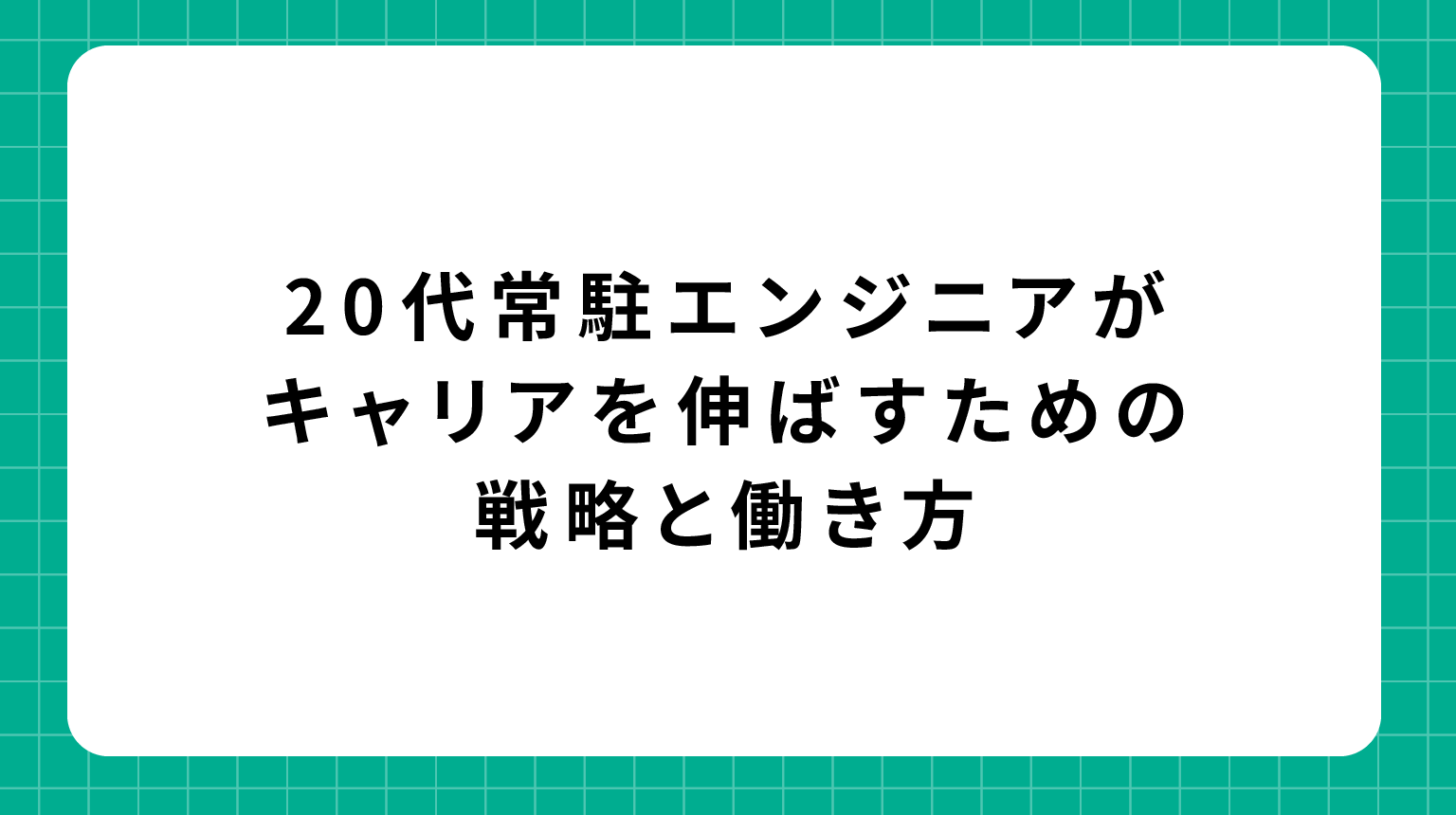 20代常駐エンジニアがキャリアを伸ばすための戦略と働き方