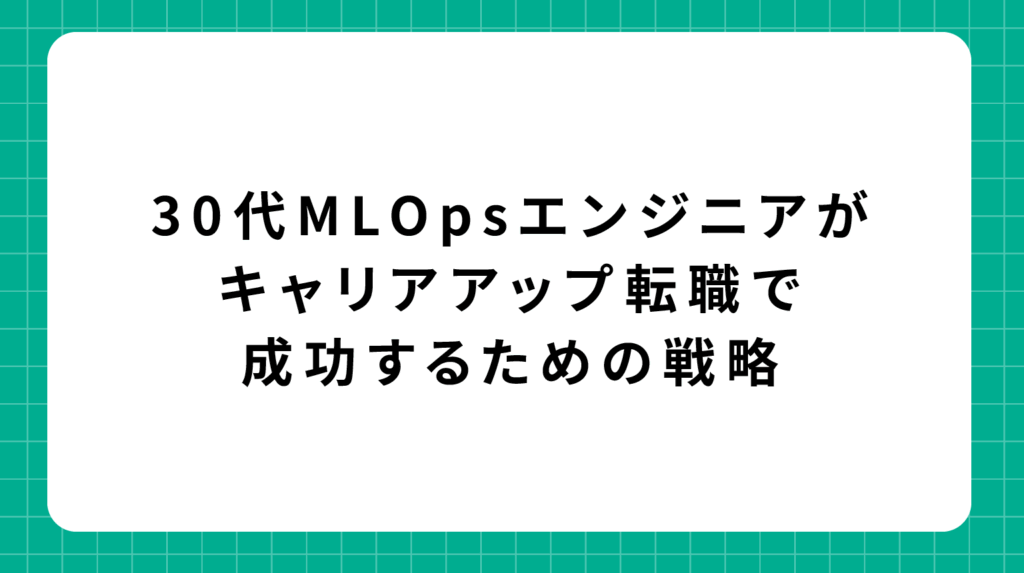 30代MLOpsエンジニアがキャリアアップ転職で成功するための戦略
