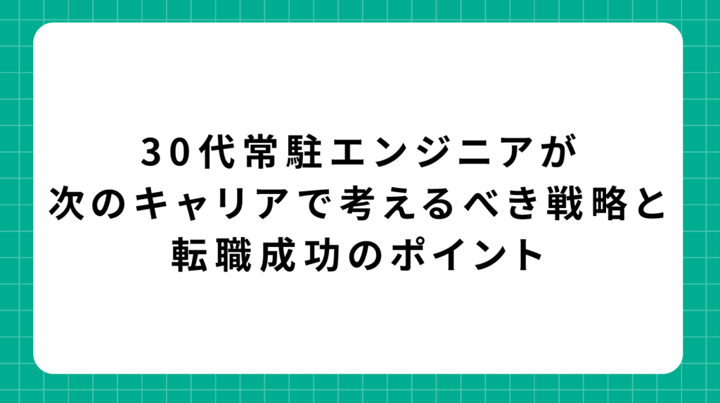 30代常駐エンジニアが次のキャリアで考えるべき戦略と転職成功のポイント