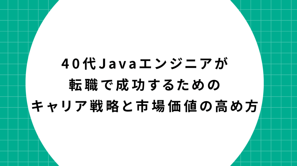 40代Javaエンジニアが転職で成功するためのキャリア戦略と市場価値の高め方