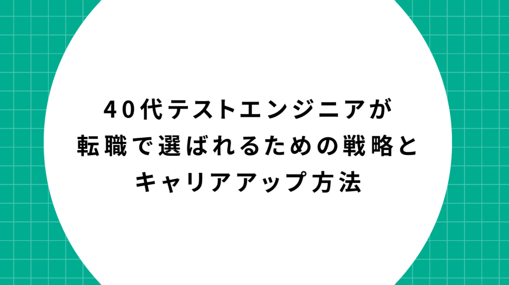 40代テストエンジニアが転職で選ばれるための戦略とキャリアアップ方法