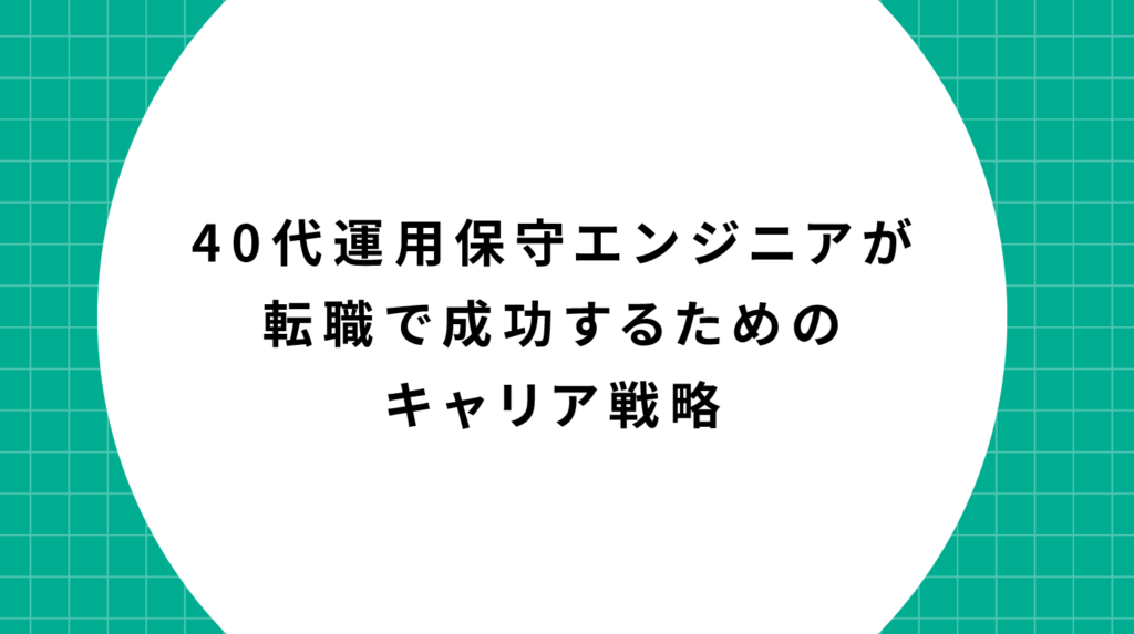 40代運用保守エンジニアが転職で成功するためのキャリア戦略