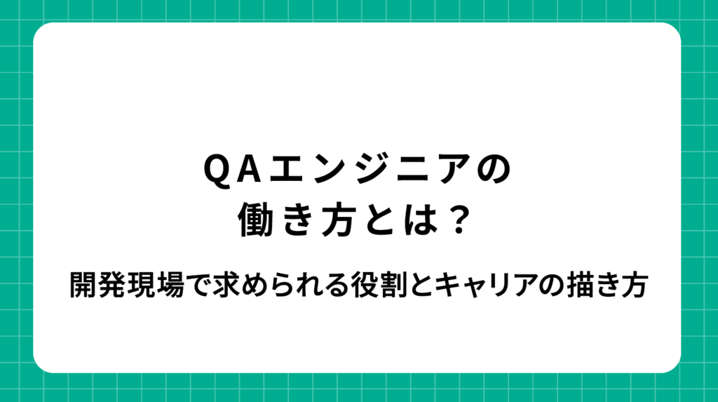 QAエンジニアの働き方とは？開発現場で求められる役割とキャリアの描き方