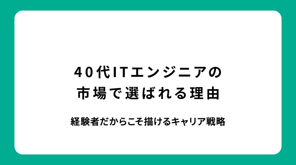 40代ITエンジニアが市場で選ばれる理由｜経験者だからこそ描けるキャリア戦略