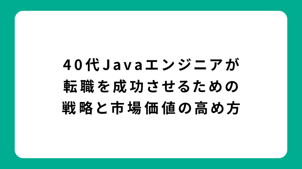40代Javaエンジニアが転職を成功させるための戦略と市場価値の高め方