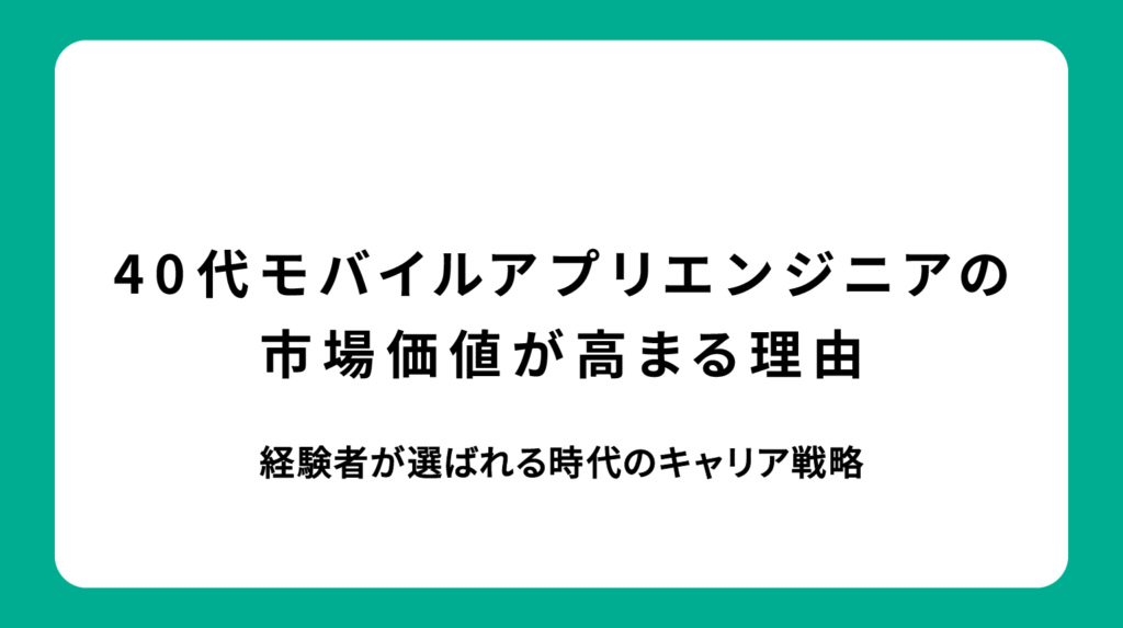 40代モバイルアプリエンジニアの市場価値が高まる理由｜経験者が選ばれる時代のキャリア戦略