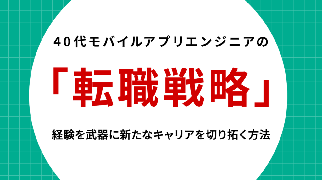 40代モバイルアプリエンジニアの転職戦略｜経験を武器に新たなキャリアを切り拓く方法