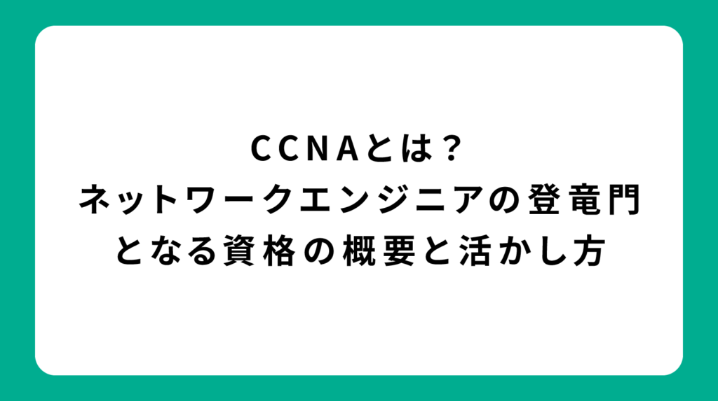 CCNAとは？ネットワークエンジニアの登竜門となる資格の概要と活かし方