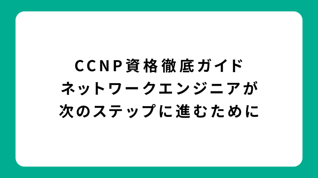 CCNP資格徹底ガイド｜ネットワークエンジニアが次のステップに進むために