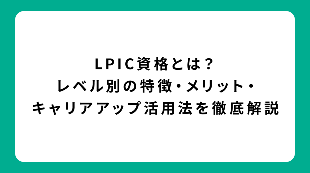 LPIC資格とは？レベル別の特徴・メリット・キャリアアップ活用法を徹底解説