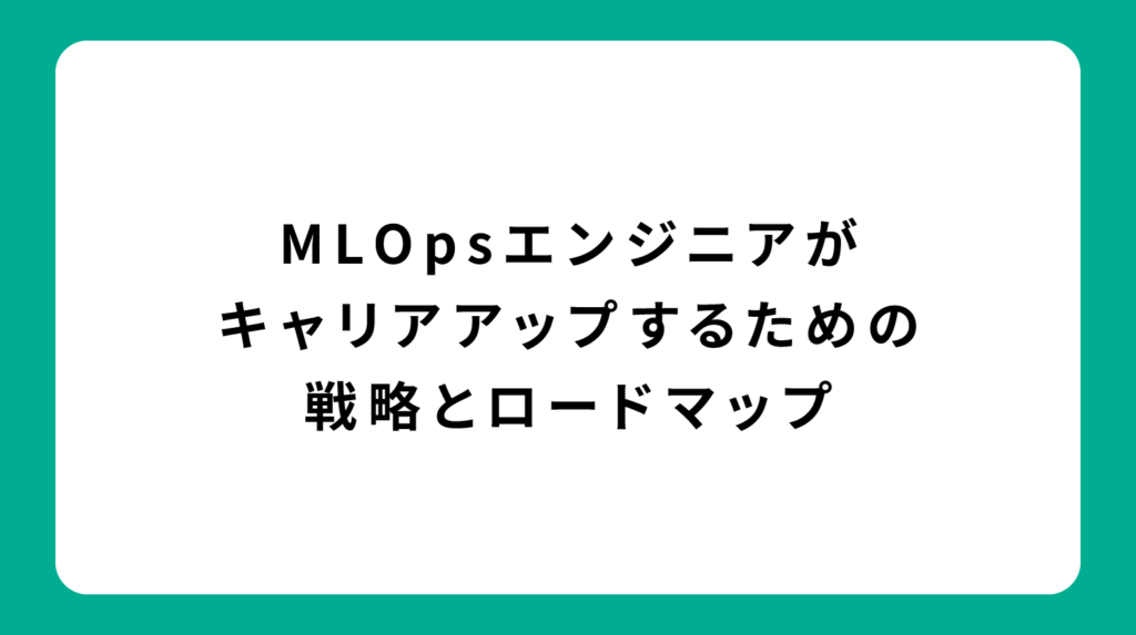 MLOpsエンジニアがキャリアアップするための戦略とロードマップ