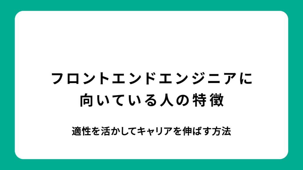 フロントエンドエンジニアに向いている人の特徴｜適性を活かしてキャリアを伸ばす方法