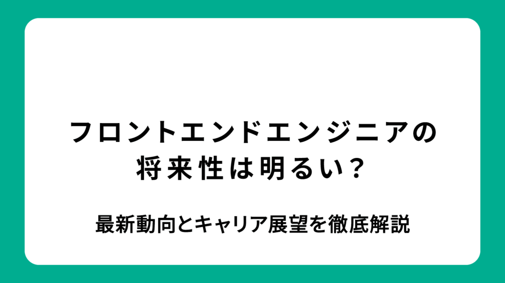 フロントエンドエンジニアの将来性は明るい？最新動向とキャリア展望を徹底解説